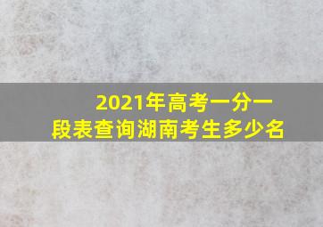 2021年高考一分一段表查询湖南考生多少名