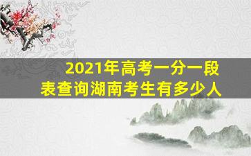 2021年高考一分一段表查询湖南考生有多少人