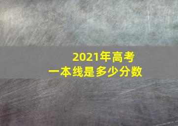 2021年高考一本线是多少分数