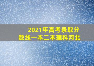 2021年高考录取分数线一本二本理科河北