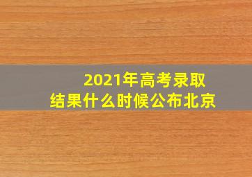 2021年高考录取结果什么时候公布北京