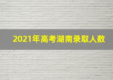 2021年高考湖南录取人数