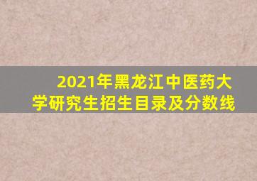 2021年黑龙江中医药大学研究生招生目录及分数线