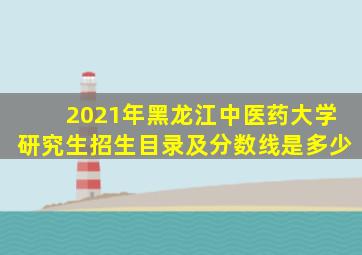 2021年黑龙江中医药大学研究生招生目录及分数线是多少