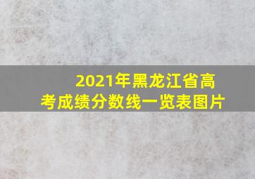 2021年黑龙江省高考成绩分数线一览表图片