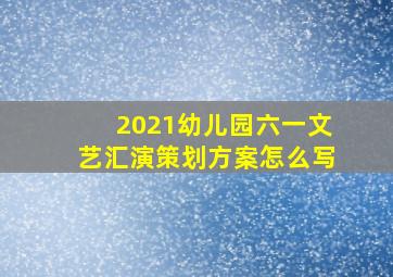 2021幼儿园六一文艺汇演策划方案怎么写