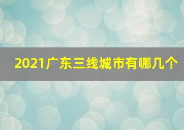 2021广东三线城市有哪几个