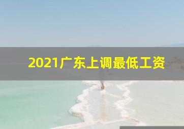 2021广东上调最低工资