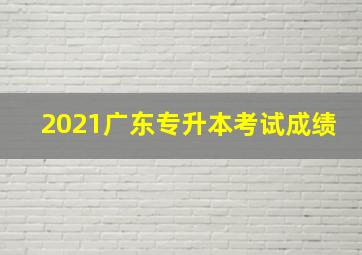 2021广东专升本考试成绩