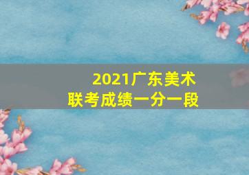 2021广东美术联考成绩一分一段