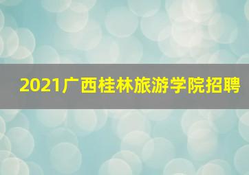 2021广西桂林旅游学院招聘