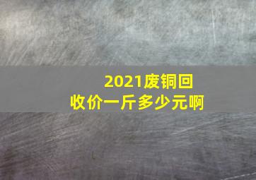 2021废铜回收价一斤多少元啊