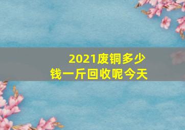 2021废铜多少钱一斤回收呢今天