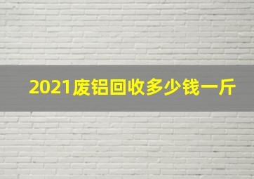 2021废铝回收多少钱一斤