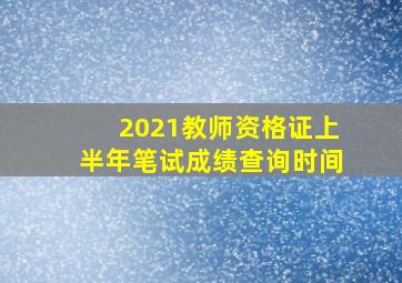 2021教师资格证上半年笔试成绩查询时间