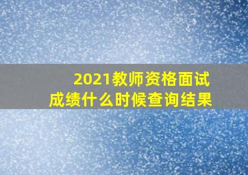 2021教师资格面试成绩什么时候查询结果