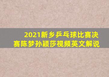 2021新乡乒乓球比赛决赛陈梦孙颖莎视频英文解说