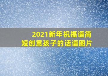 2021新年祝福语简短创意孩子的话语图片