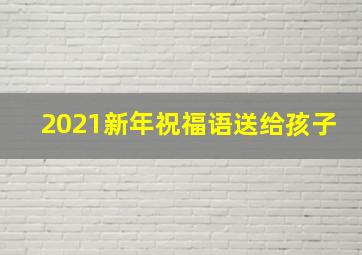 2021新年祝福语送给孩子