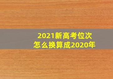 2021新高考位次怎么换算成2020年