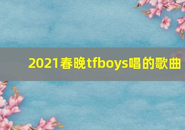 2021春晚tfboys唱的歌曲