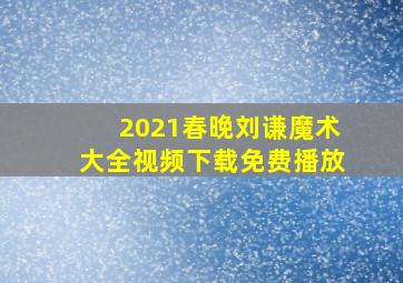 2021春晚刘谦魔术大全视频下载免费播放