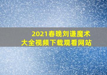 2021春晚刘谦魔术大全视频下载观看网站