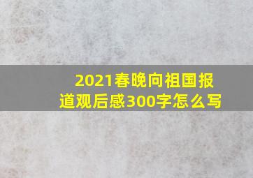 2021春晚向祖国报道观后感300字怎么写