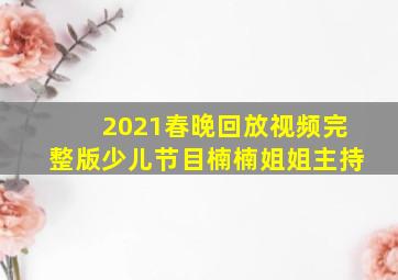 2021春晚回放视频完整版少儿节目楠楠姐姐主持