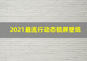 2021最流行动态锁屏壁纸