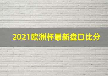 2021欧洲杯最新盘口比分