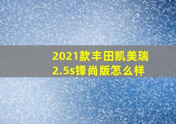 2021款丰田凯美瑞2.5s锋尚版怎么样