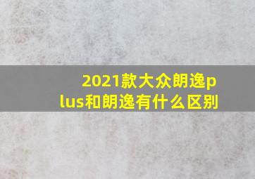 2021款大众朗逸plus和朗逸有什么区别