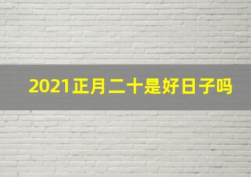 2021正月二十是好日子吗