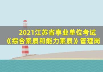 2021江苏省事业单位考试《综合素质和能力素质》管理岗