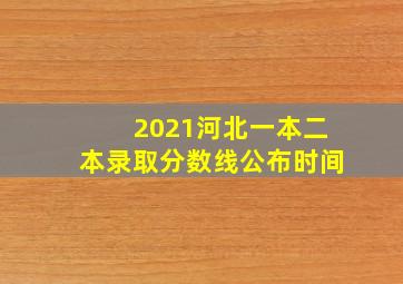 2021河北一本二本录取分数线公布时间