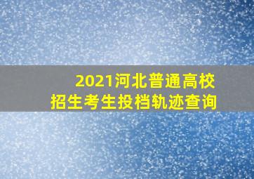 2021河北普通高校招生考生投档轨迹查询