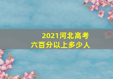 2021河北高考六百分以上多少人