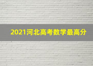 2021河北高考数学最高分