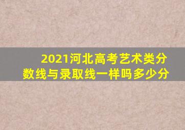 2021河北高考艺术类分数线与录取线一样吗多少分