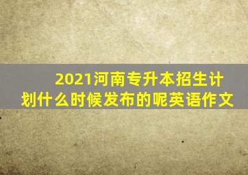 2021河南专升本招生计划什么时候发布的呢英语作文