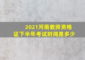 2021河南教师资格证下半年考试时间是多少