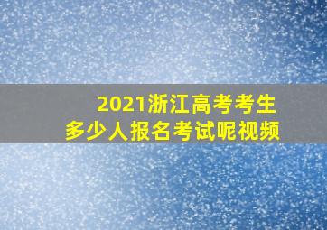 2021浙江高考考生多少人报名考试呢视频