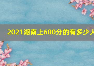 2021湖南上600分的有多少人