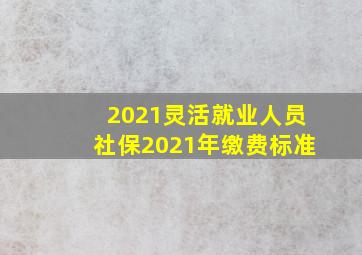 2021灵活就业人员社保2021年缴费标准