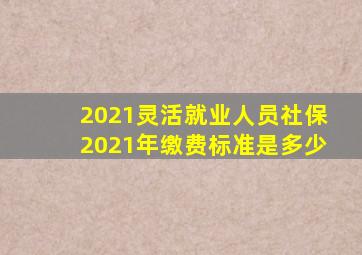 2021灵活就业人员社保2021年缴费标准是多少