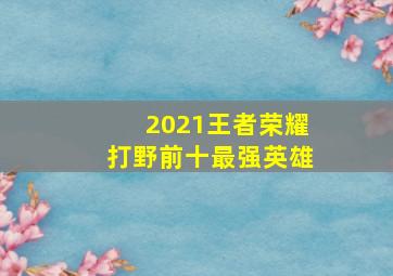 2021王者荣耀打野前十最强英雄