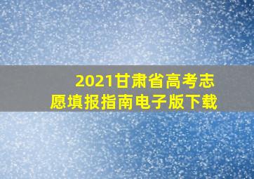 2021甘肃省高考志愿填报指南电子版下载