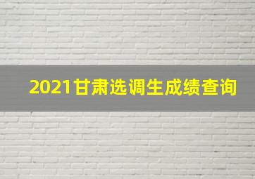 2021甘肃选调生成绩查询