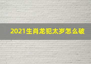 2021生肖龙犯太岁怎么破